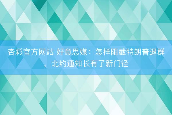 杏彩官方网站 好意思媒：怎样阻截特朗普退群，北约通知长有了新门径