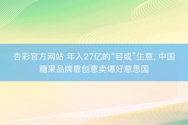 杏彩官方网站 年入27亿的“容或”生意， 中国糖果品牌靠创意卖爆好意思国