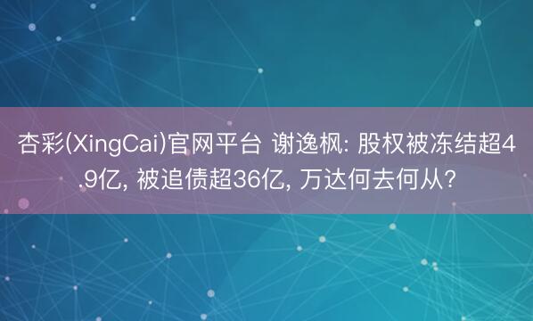 杏彩(XingCai)官网平台 谢逸枫: 股权被冻结超4.9亿, 被追债超36亿, 万达何去何从?