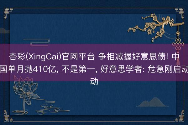杏彩(XingCai)官网平台 争相减握好意思债! 中国单月抛410亿， 不是第一， 好意思学者: 危急刚启动