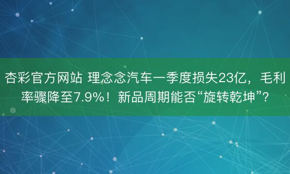 杏彩官方网站 理念念汽车一季度损失23亿，毛利率骤降至7.9%！新品周期能否“旋转乾坤”？