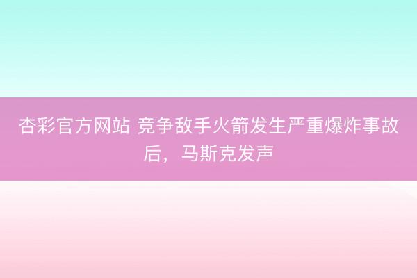 杏彩官方网站 竞争敌手火箭发生严重爆炸事故后，马斯克发声