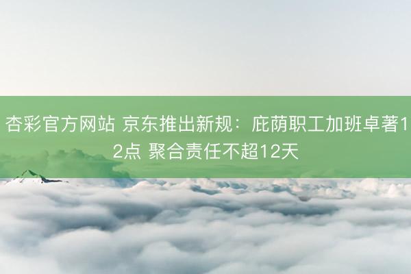 杏彩官方网站 京东推出新规：庇荫职工加班卓著12点 聚合责任不超12天