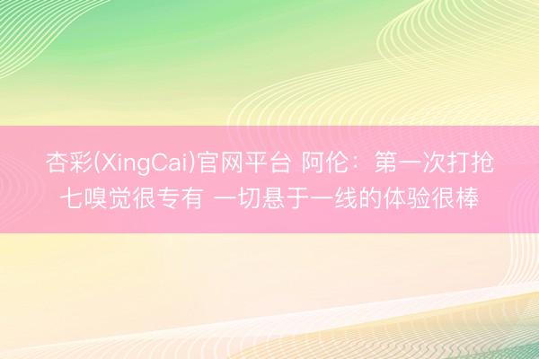 杏彩(XingCai)官网平台 阿伦：第一次打抢七嗅觉很专有 一切悬于一线的体验很棒