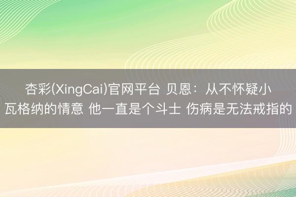 杏彩(XingCai)官网平台 贝恩：从不怀疑小瓦格纳的情意 他一直是个斗士 伤病是无法戒指的