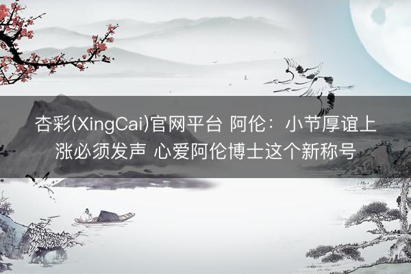 杏彩(XingCai)官网平台 阿伦：小节厚谊上涨必须发声 心爱阿伦博士这个新称号
