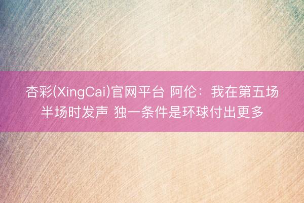 杏彩(XingCai)官网平台 阿伦：我在第五场半场时发声 独一条件是环球付出更多