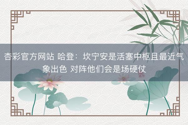 杏彩官方网站 哈登：坎宁安是活塞中枢且最近气象出色 对阵他们会是场硬仗