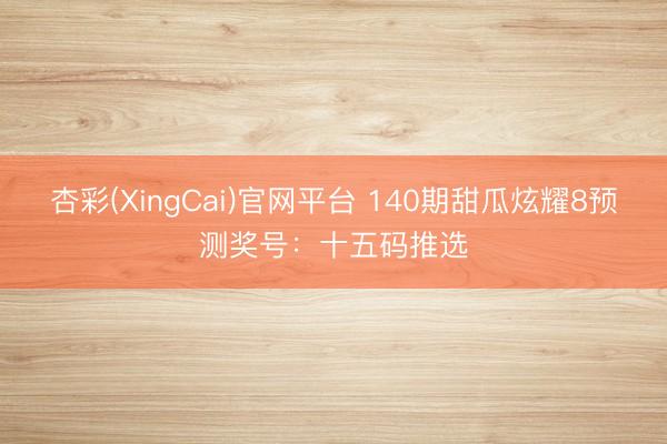 杏彩(XingCai)官网平台 140期甜瓜炫耀8预测奖号：十五码推选