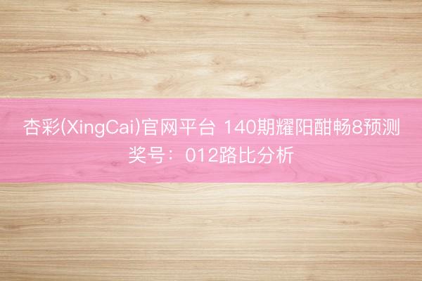 杏彩(XingCai)官网平台 140期耀阳酣畅8预测奖号：012路比分析