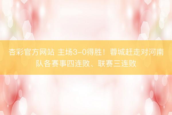 杏彩官方网站 主场3-0得胜！蓉城赶走对河南队各赛事四连败、联赛三连败