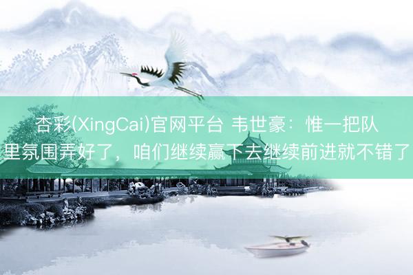 杏彩(XingCai)官网平台 韦世豪：惟一把队里氛围弄好了，咱们继续赢下去继续前进就不错了