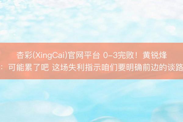 杏彩(XingCai)官网平台 0-3完败！黄锐烽：可能累了吧 这场失利指示咱们要明确前边的谈路