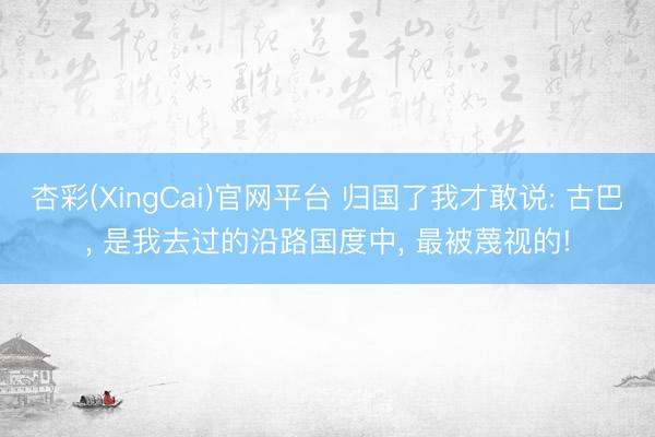 杏彩(XingCai)官网平台 归国了我才敢说: 古巴, 是我去过的沿路国度中, 最被蔑视的!