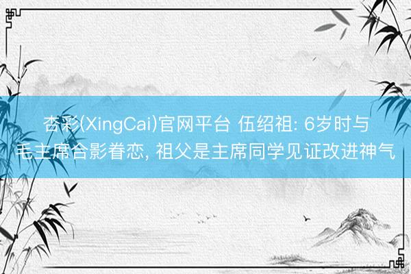 杏彩(XingCai)官网平台 伍绍祖: 6岁时与毛主席合影眷恋， 祖父是主席同学见证改进神气