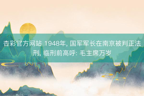 杏彩官方网站 1948年， 国军军长在南京被判正法刑， 临刑前高呼: 毛主席万岁