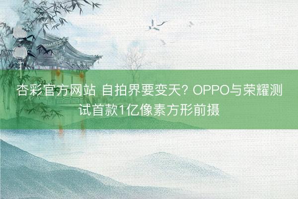 杏彩官方网站 自拍界要变天? OPPO与荣耀测试首款1亿像素方形前摄
