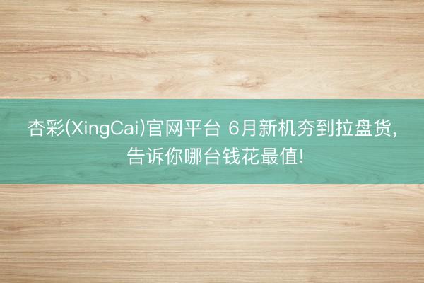 杏彩(XingCai)官网平台 6月新机夯到拉盘货， 告诉你哪台钱花最值!