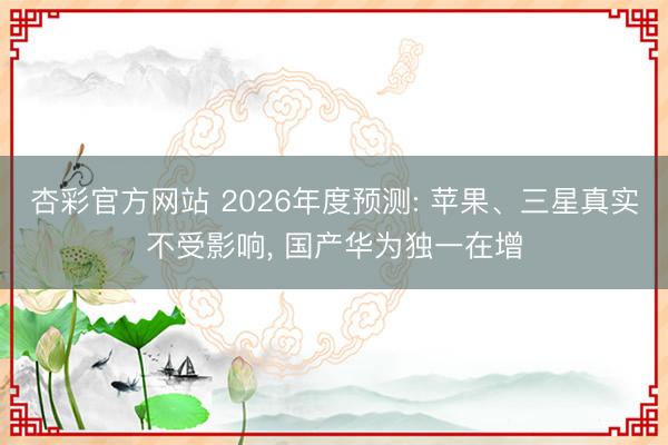 杏彩官方网站 2026年度预测: 苹果、三星真实不受影响， 国产华为独一在增