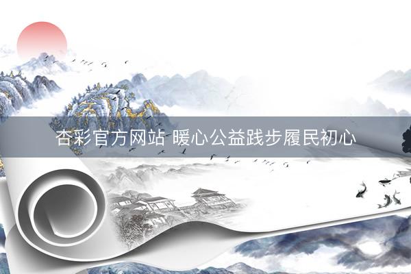 杏彩官方网站 暖心公益践步履民初心