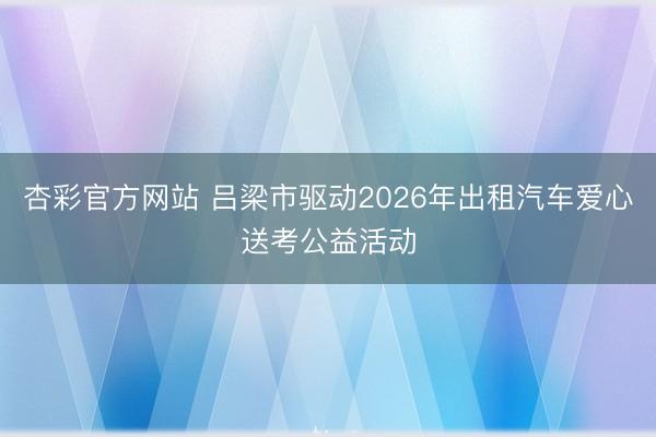杏彩官方网站 吕梁市驱动2026年出租汽车爱心送考公益活动