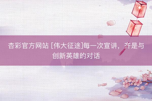 杏彩官方网站 [伟大征途]每一次宣讲，齐是与创新英雄的对话