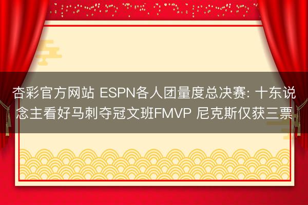 杏彩官方网站 ESPN各人团量度总决赛: 十东说念主看好马刺夺冠文班FMVP 尼克斯仅获三票