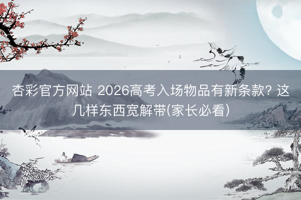 杏彩官方网站 2026高考入场物品有新条款? 这几样东西宽解带(家长必看)