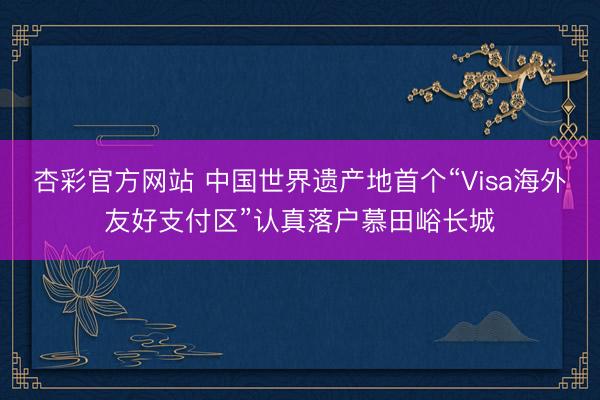 杏彩官方网站 中国世界遗产地首个“Visa海外友好支付区”认真落户慕田峪长城