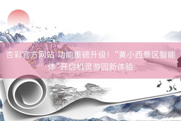 杏彩官方网站 功能重磅升级！“黄小西景区智能体”开启机灵游园新体验