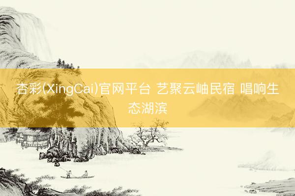 杏彩(XingCai)官网平台 艺聚云岫民宿 唱响生态湖滨