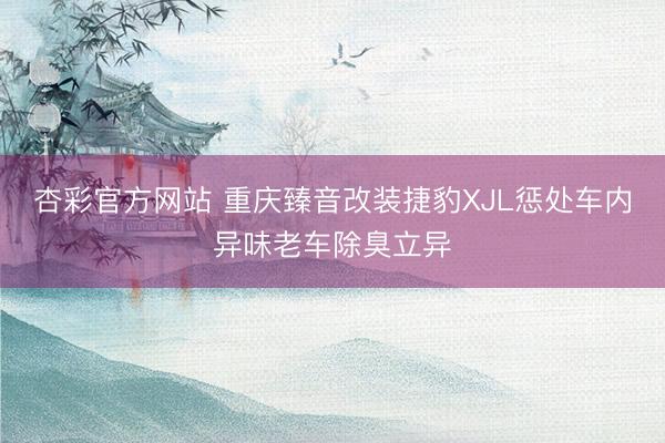 杏彩官方网站 重庆臻音改装捷豹XJL惩处车内异味老车除臭立异