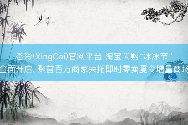 杏彩(XingCai)官网平台 淘宝闪购“冰冰节”全面开启, 聚首百万商家共拓即时零卖夏令增量商场