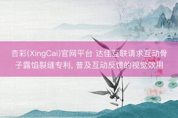 杏彩(XingCai)官网平台 达佳互联请求互动骨子露馅裂缝专利， 普及互动反馈的视觉效用