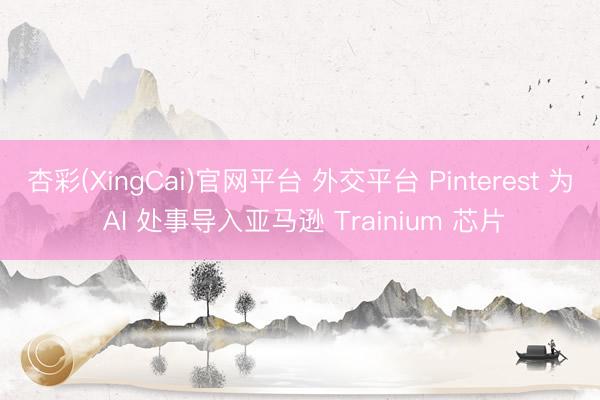 杏彩(XingCai)官网平台 外交平台 Pinterest 为 AI 处事导入亚马逊 Trainium 芯片
