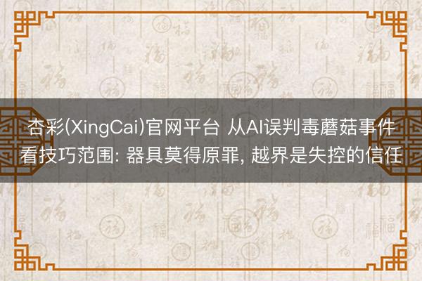 杏彩(XingCai)官网平台 从AI误判毒蘑菇事件看技巧范围: 器具莫得原罪， 越界是失控的信任