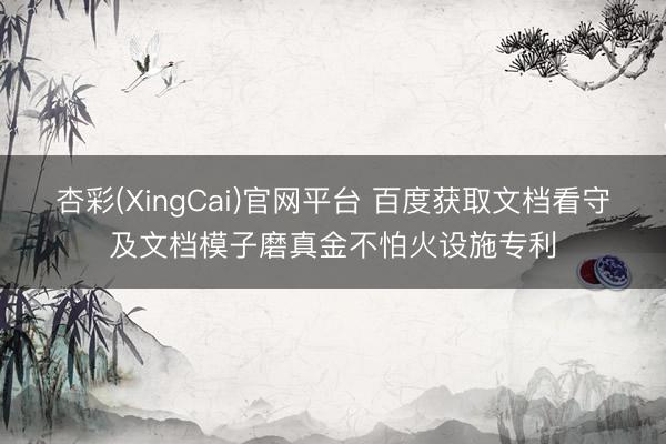 杏彩(XingCai)官网平台 百度获取文档看守及文档模子磨真金不怕火设施专利