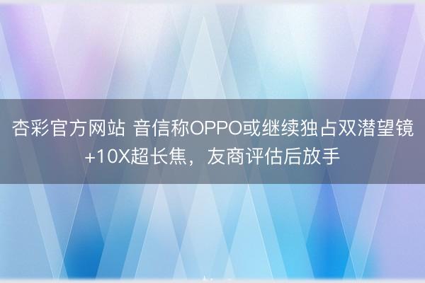 杏彩官方网站 音信称OPPO或继续独占双潜望镜+10X超长焦,友商评估后放手