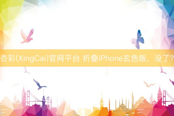 杏彩(XingCai)官网平台 折叠iPhone玄色版，没了？