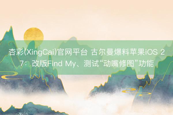 杏彩(XingCai)官网平台 古尔曼爆料苹果iOS 27：改版Find My、测试“动嘴修图”功能