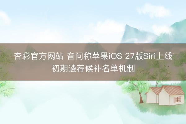 杏彩官方网站 音问称苹果iOS 27版Siri上线初期遴荐候补名单机制