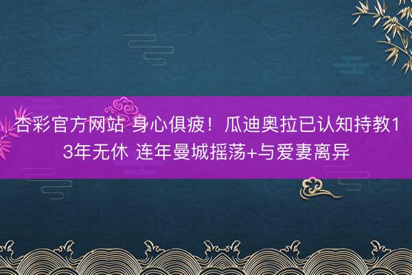杏彩官方网站 身心俱疲!瓜迪奥拉已认知持教13年无休 连年曼城摇荡+与爱妻离异