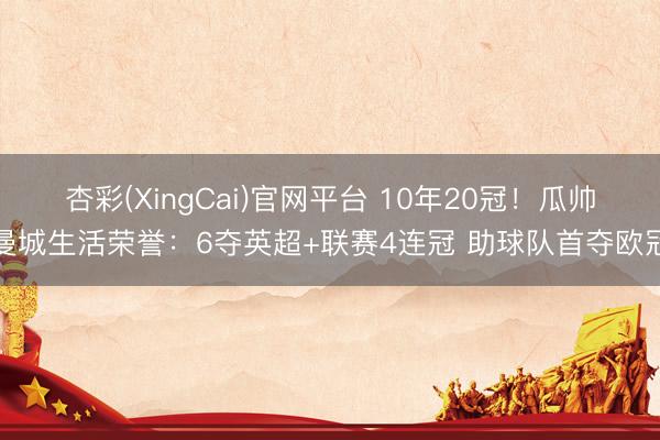 杏彩(XingCai)官网平台 10年20冠！瓜帅曼城生活荣誉：6夺英超+联赛4连冠 助球队首夺欧冠