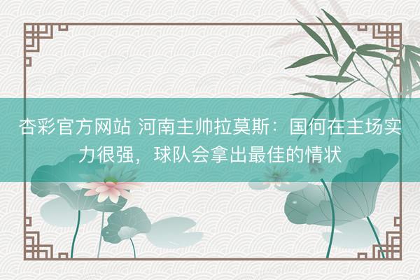 杏彩官方网站 河南主帅拉莫斯：国何在主场实力很强，球队会拿出最佳的情状