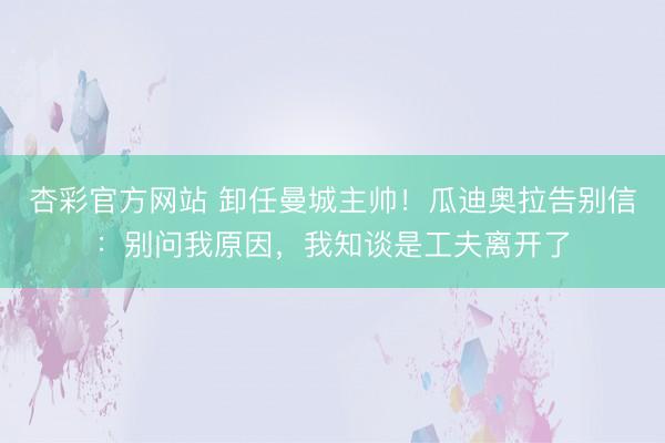 杏彩官方网站 卸任曼城主帅！瓜迪奥拉告别信：别问我原因，我知谈是工夫离开了