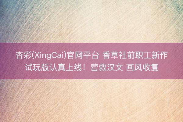 杏彩(XingCai)官网平台 香草社前职工新作试玩版认真上线！营救汉文 画风收复