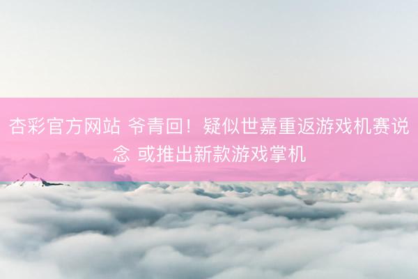 杏彩官方网站 爷青回！疑似世嘉重返游戏机赛说念 或推出新款游戏掌机