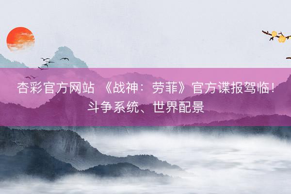 杏彩官方网站 《战神：劳菲》官方谍报驾临！斗争系统、世界配景