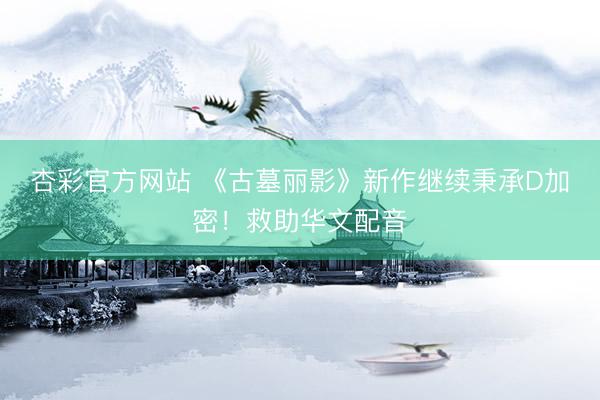 杏彩官方网站 《古墓丽影》新作继续秉承D加密！救助华文配音