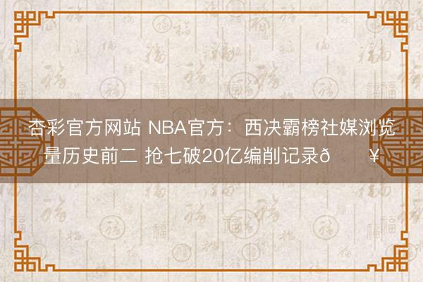杏彩官方网站 NBA官方:西决霸榜社媒浏览量历史前二 抢七破20亿编削记录🔥